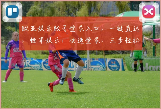 欧亚娱乐账号登录入口，一键直达，畅享娱乐，快速登录，三步轻松完成，体验非凡
