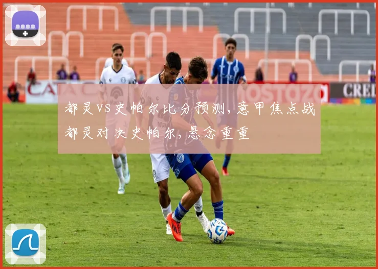 都灵vs史帕尔比分预测,意甲焦点战都灵对决史帕尔,悬念重重