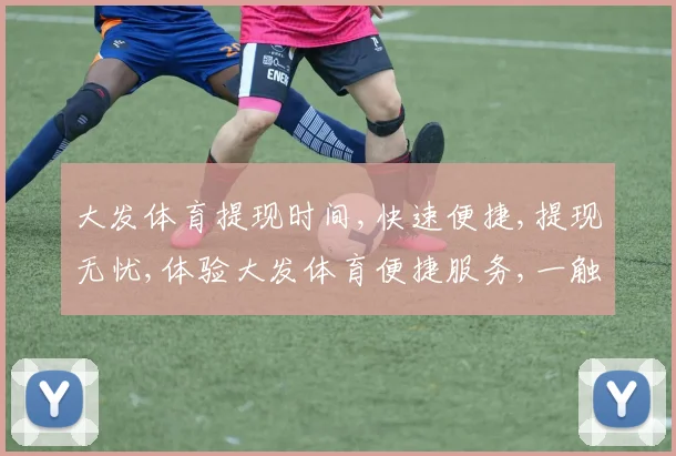 大发体育提现时间,快速便捷,提现无忧,体验大发体育便捷服务,一触即达,尽享快感