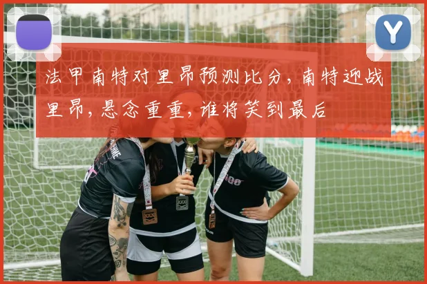 法甲南特对里昂预测比分,南特迎战里昂,悬念重重,谁将笑到最后