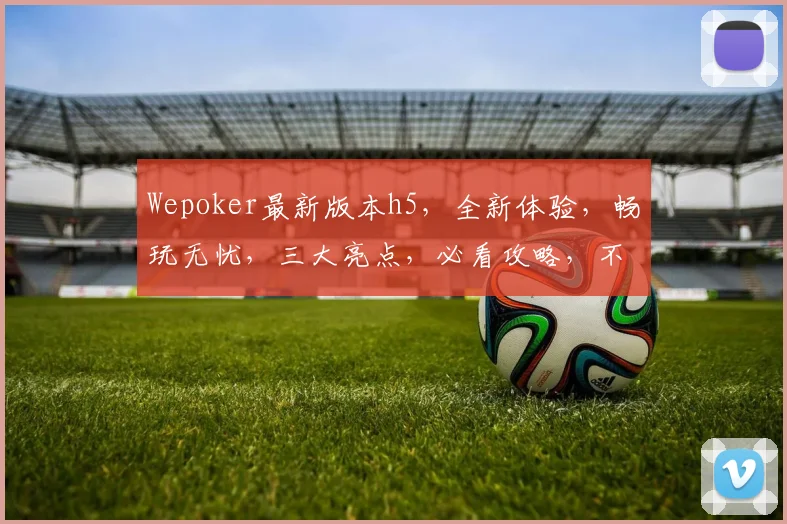 Wepoker最新版本h5，全新体验，畅玩无忧，三大亮点，必看攻略，不容错过
