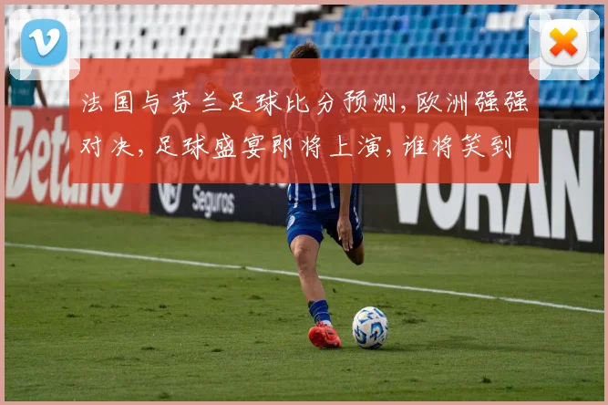法国与芬兰足球比分预测,欧洲强强对决,足球盛宴即将上演,谁将笑到最后